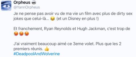 Tweet : Je ne pense pas avoir vu de ma vie un film avec plus de dirty sex jokes que celui-là... « (et un Disney en plus !) Et franchement, Ryan Reynolds et Hugh Jackman, c'est trop de chaleur. J’ai bcp aimé ce 3eme volet. Plus que les 2 premiers réunis.